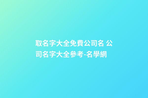 取名字大全免費公司名 公司名字大全參考-名學網-第1張-公司起名-玄機派